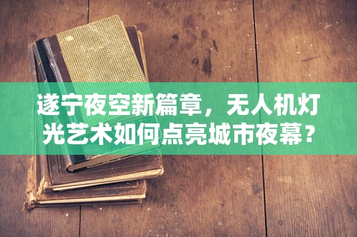 遂宁夜空新篇章，无人机灯光艺术如何点亮城市夜幕？