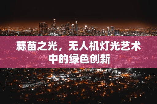 蒜苗之光，无人机灯光艺术中的绿色创新