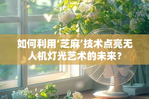 如何利用‘芝麻’技术点亮无人机灯光艺术的未来？