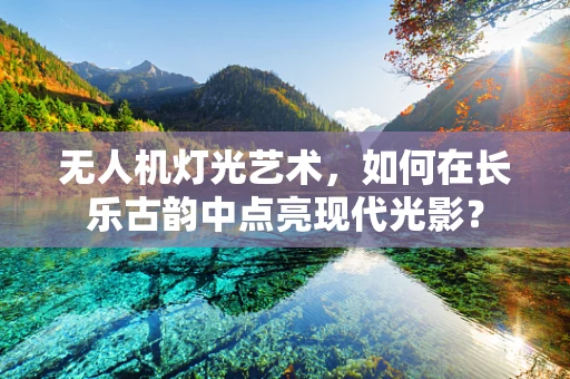 无人机灯光艺术，如何在长乐古韵中点亮现代光影？