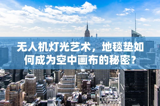 无人机灯光艺术，地毯垫如何成为空中画布的秘密？
