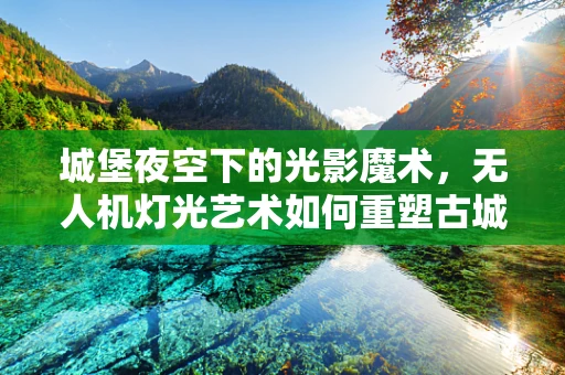 城堡夜空下的光影魔术，无人机灯光艺术如何重塑古城风貌？