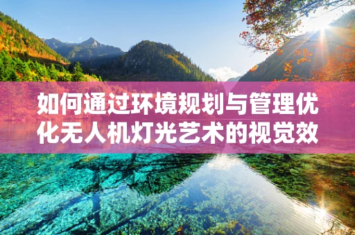 如何通过环境规划与管理优化无人机灯光艺术的视觉效果？