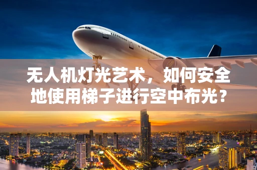 无人机灯光艺术，如何安全地使用梯子进行空中布光？