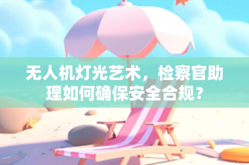 无人机灯光艺术，检察官助理如何确保安全合规？