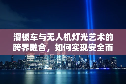 滑板车与无人机灯光艺术的跨界融合，如何实现安全而创意的空中展示？