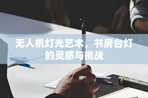 无人机灯光艺术，书房台灯的灵感与挑战