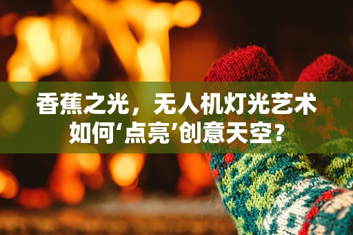 香蕉之光，无人机灯光艺术如何‘点亮’创意天空？