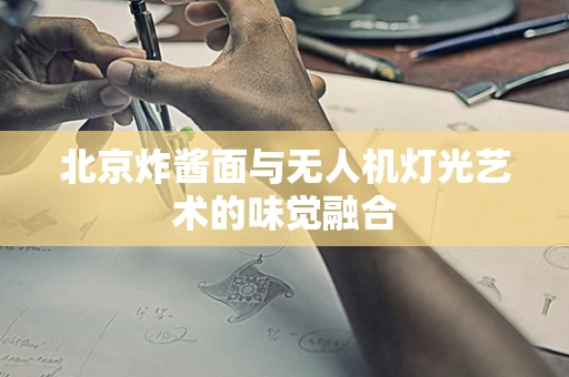 北京炸酱面与无人机灯光艺术的味觉融合