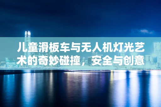 儿童滑板车与无人机灯光艺术的奇妙碰撞，安全与创意的平衡点何在？