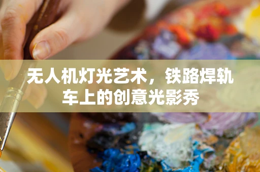 无人机灯光艺术，铁路焊轨车上的创意光影秀
