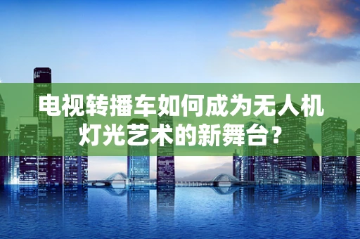 电视转播车如何成为无人机灯光艺术的新舞台？