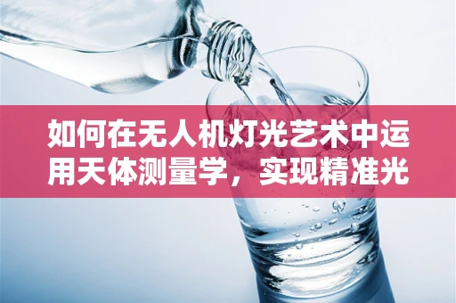 如何在无人机灯光艺术中运用天体测量学，实现精准光影投射？