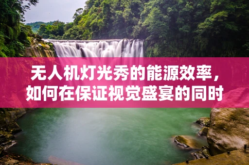 无人机灯光秀的能源效率，如何在保证视觉盛宴的同时实现经济节能？