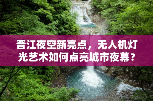 晋江夜空新亮点，无人机灯光艺术如何点亮城市夜幕？