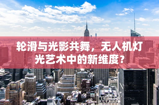 轮滑与光影共舞，无人机灯光艺术中的新维度？