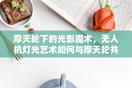 摩天轮下的光影魔术，无人机灯光艺术如何与摩天轮共舞？