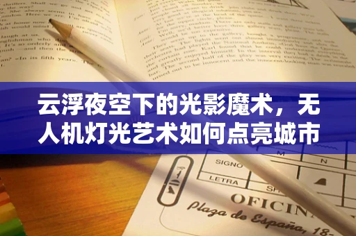 云浮夜空下的光影魔术，无人机灯光艺术如何点亮城市新风貌？