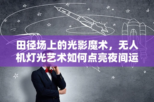 田径场上的光影魔术，无人机灯光艺术如何点亮夜间运动盛宴？