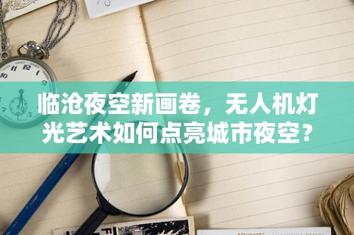 临沧夜空新画卷，无人机灯光艺术如何点亮城市夜空？