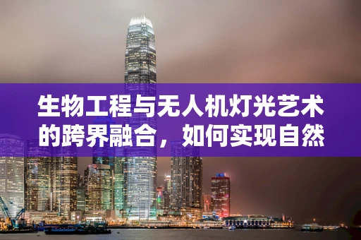 生物工程与无人机灯光艺术的跨界融合，如何实现自然光效的精准控制？
