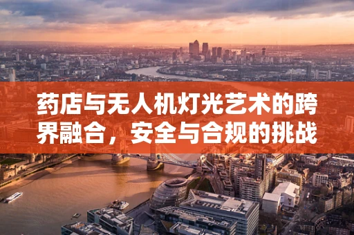 药店与无人机灯光艺术的跨界融合，安全与合规的挑战何在？