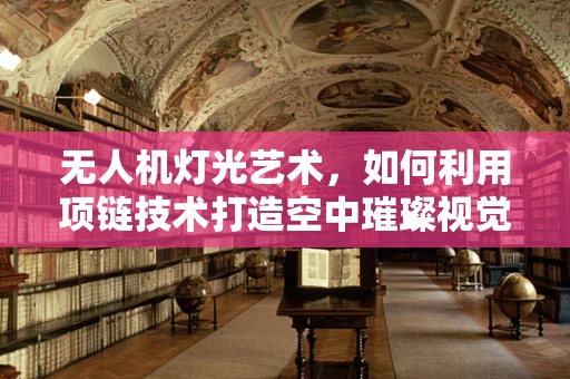 无人机灯光艺术，如何利用项链技术打造空中璀璨视觉盛宴？