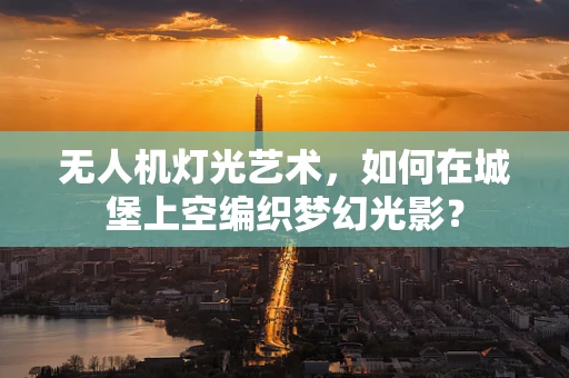 无人机灯光艺术，如何在城堡上空编织梦幻光影？