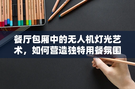餐厅包厢中的无人机灯光艺术，如何营造独特用餐氛围？