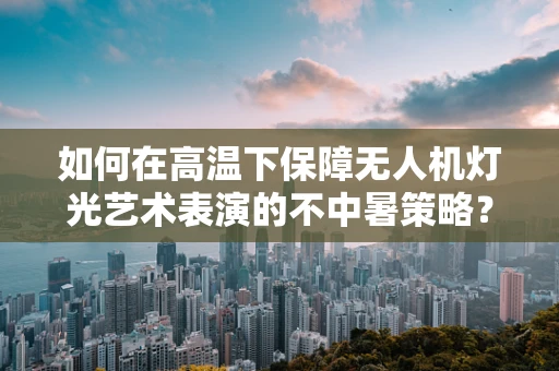 如何在高温下保障无人机灯光艺术表演的不中暑策略？