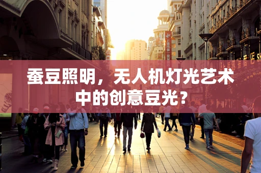 蚕豆照明，无人机灯光艺术中的创意豆光？