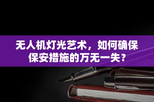 无人机灯光艺术，如何确保保安措施的万无一失？