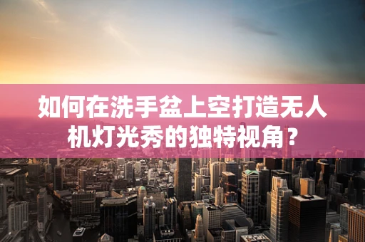 如何在洗手盆上空打造无人机灯光秀的独特视角？