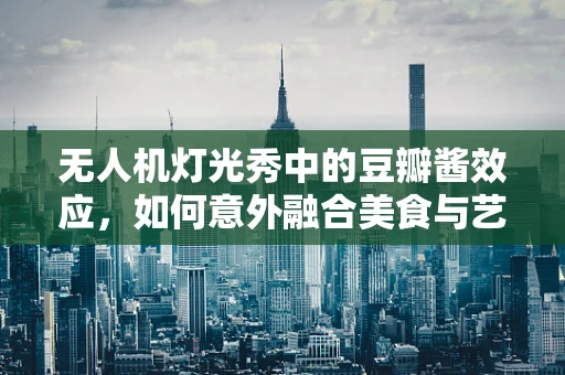 无人机灯光秀中的豆瓣酱效应，如何意外融合美食与艺术？
