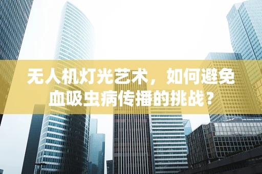 无人机灯光艺术，如何避免血吸虫病传播的挑战？