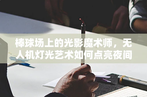 棒球场上的光影魔术师，无人机灯光艺术如何点亮夜间比赛？