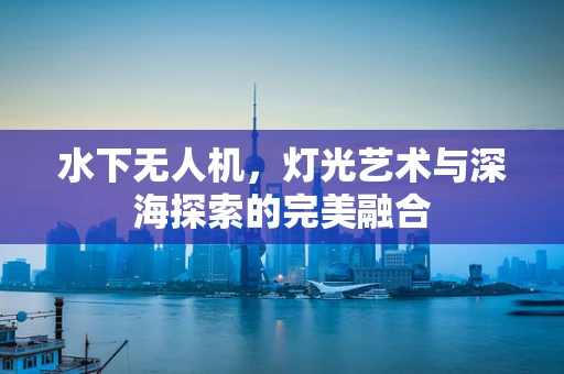 水下无人机，灯光艺术与深海探索的完美融合