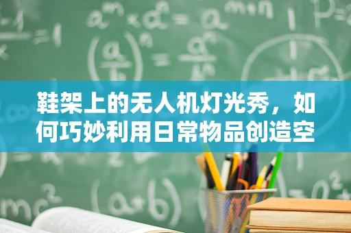 鞋架上的无人机灯光秀，如何巧妙利用日常物品创造空中奇观？