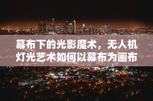 幕布下的光影魔术，无人机灯光艺术如何以幕布为画布，演绎空中视觉盛宴？