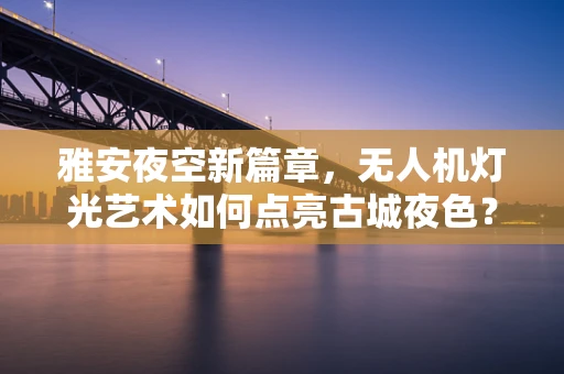雅安夜空新篇章，无人机灯光艺术如何点亮古城夜色？