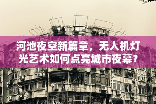 河池夜空新篇章，无人机灯光艺术如何点亮城市夜幕？