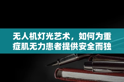 无人机灯光艺术，如何为重症肌无力患者提供安全而独特的观赏体验？