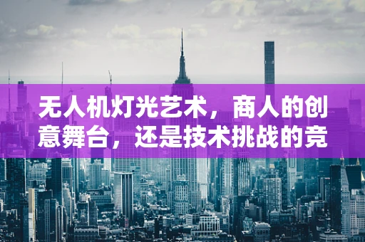 无人机灯光艺术，商人的创意舞台，还是技术挑战的竞技场？