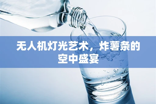无人机灯光艺术，炸薯条的空中盛宴