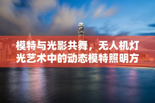模特与光影共舞，无人机灯光艺术中的动态模特照明方案