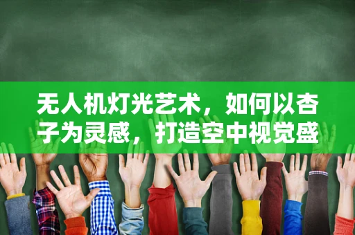 无人机灯光艺术，如何以杏子为灵感，打造空中视觉盛宴？