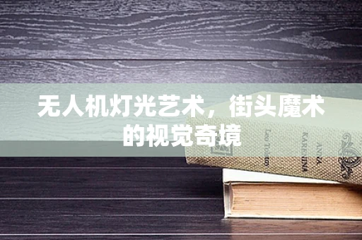 无人机灯光艺术，街头魔术的视觉奇境