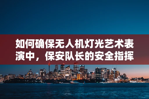 如何确保无人机灯光艺术表演中，保安队长的安全指挥与协调？