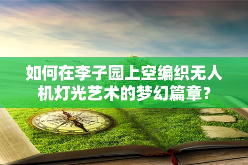 如何在李子园上空编织无人机灯光艺术的梦幻篇章？