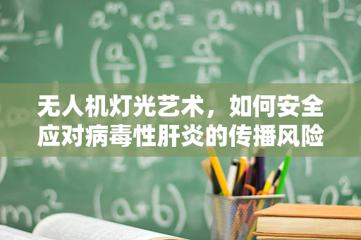 无人机灯光艺术，如何安全应对病毒性肝炎的传播风险？